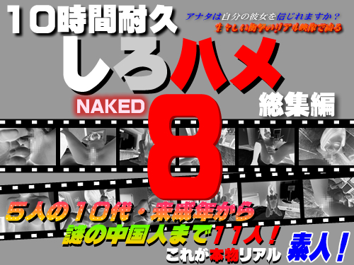 『10時間耐久「しろハメ総集編」Naked8』 5人の10代・未セイ年から謎の中国人までリアル素人11人！これが本物の中出し生ハメ撮り！