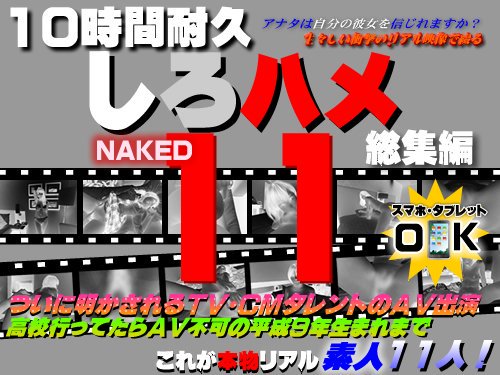 ついに明かされるＴＶ・ＣＭタレントのＡＶ出演〜高校行ってたらＡＶ不可の平成９年生まれまで - これが本物リアル素人！１０時間耐久「しろハメ総集編」Naked11〜ついに明かされるＴＶ・ＣＭタレントのＡＶ出演〜高校行ってたらＡＶ不可の平成９年生まれまで