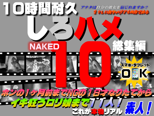 これが本物リアル素人！１０時間耐久「しろハメ総集編」Naked10～ホンの1ヶ月前までNGの１８才なりたてからイキ狂うロリ娘まで素人１１人!～（今だけプライス！）