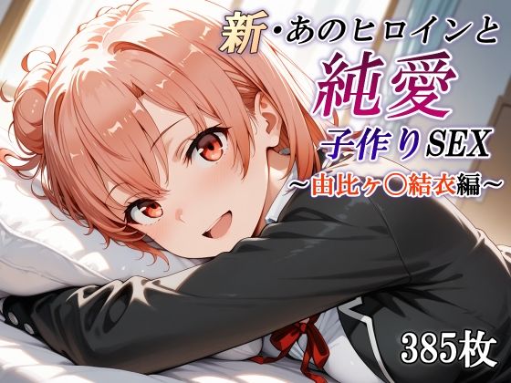 新・あのヒロインと純愛子作りSEX〜由比ヶ〇結衣編〜