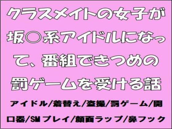 クラスメイトの女子が坂○系アイドルになって、番組できつめの罰ゲームを受ける話