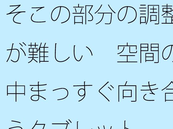 そこの部分の調整が難しい  空間の中まっすぐ向き合うタブレット