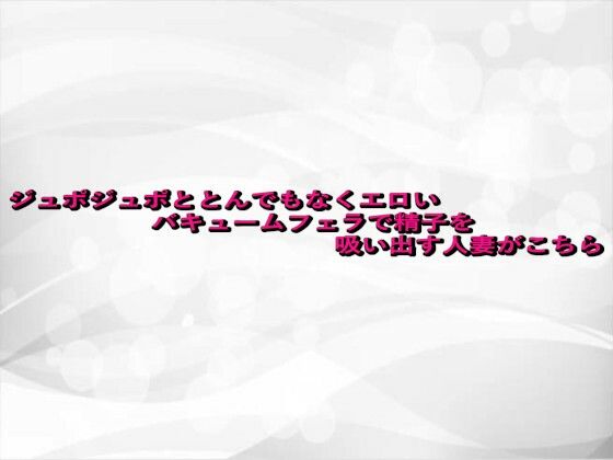 ジュポジュポととんでもなくエロいバキュームフェラで精子を吸い出す人妻がこちら