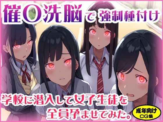 催〇洗脳で強●種付け 〜学校に潜入して女子生徒を全員孕ませてみた。