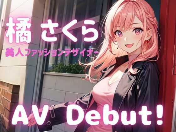 【素人AV Debut！】美人ファッションデザイナー「橘 さくら」