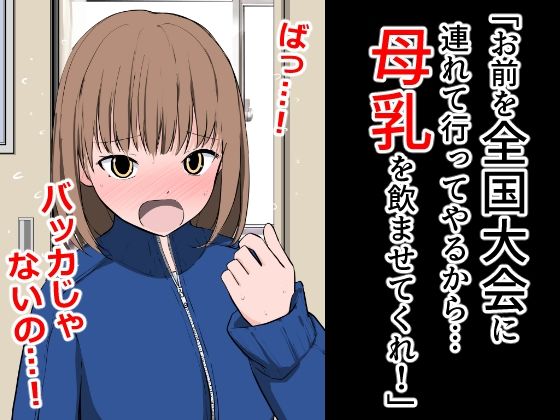 「お前を全国大会に連れて行ってやるから…母乳を飲ませてくれ！」