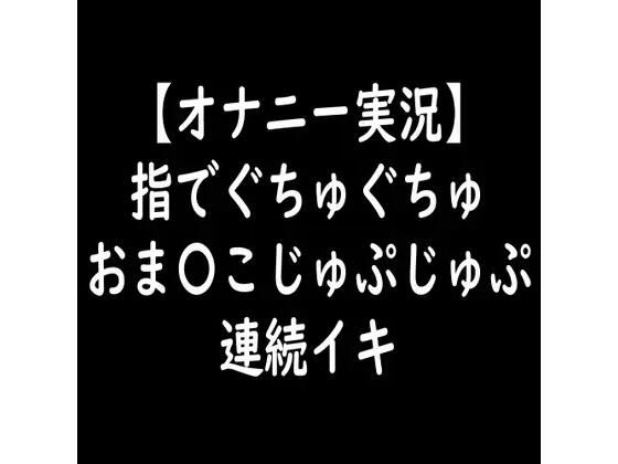 【オナニー実況】指でぐちゅぐちゅおま〇こじゅぷじゅぷ連続イキ