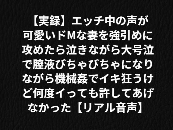 【実録】エッチ中の声が可愛いドMな妻を強引めに攻めたら泣きながら膣液びちゃびちゃになりながら機械姦でイキ狂うけど何度イっても許してあげなかった【リアル音声】