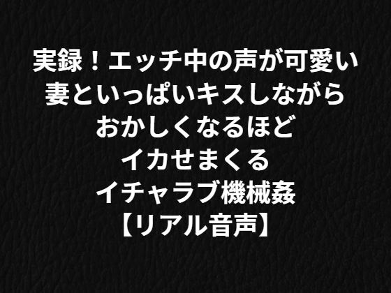 実録！エッチ中の声が可愛い妻といっぱいキスしながらおかしくなるほどイカせまくるイチャラブ機械姦【リアル音声】