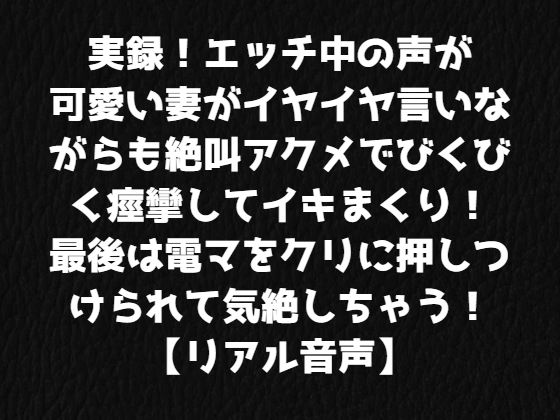 実録！エッチ中の声が可愛い妻がイヤイヤ言いながらも絶叫アクメでびくびく痙攣してイキまくり！最後は電マをクリに押しつけられて気絶しちゃう！【リアル音声】
