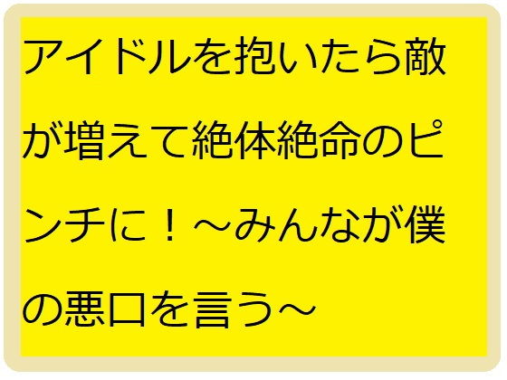 アイドル抱いたら敵が増えて絶体絶命のピンチに！〜みんなが僕を攻撃する〜