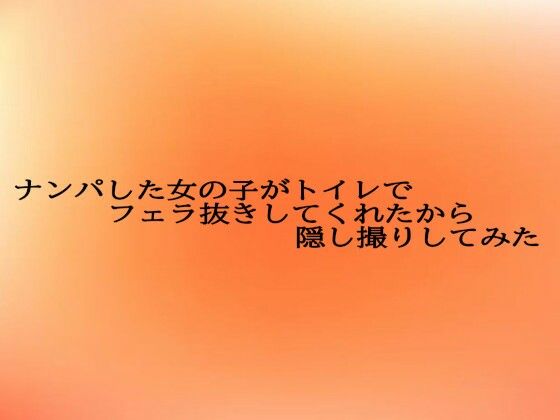 ナンパした女の子がトイレでフェラ抜きしてくれたから隠し撮りしてみた