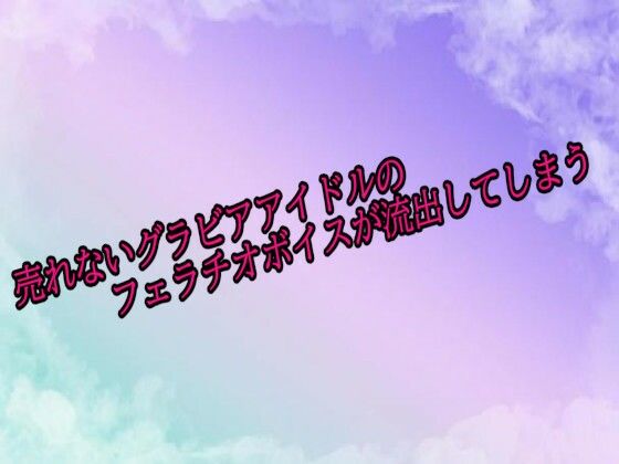 売れないグラビアアイドルのフェラチオボイスが流出してしまう