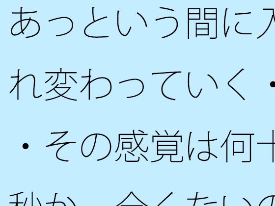 あっという間に入れ変わっていく・・その感覚は何十秒か  全くないのとの・・
