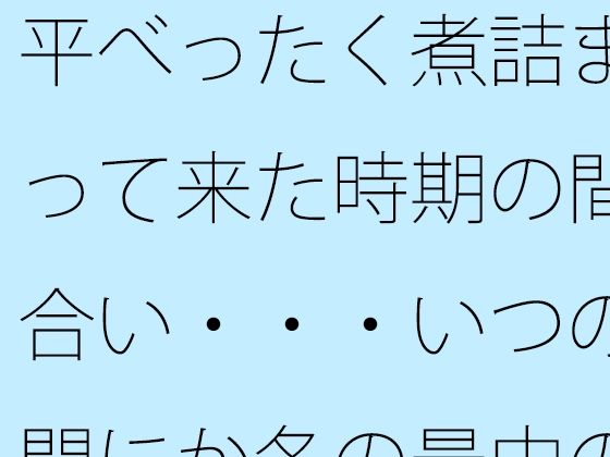平べったく煮詰まって来た時期の間合い・・・いつの間にか冬の最中の夕方