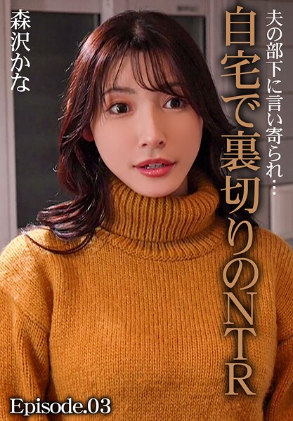 夫の部下に言い寄られ…自宅で裏切りのNTR 森沢かな Episode.03