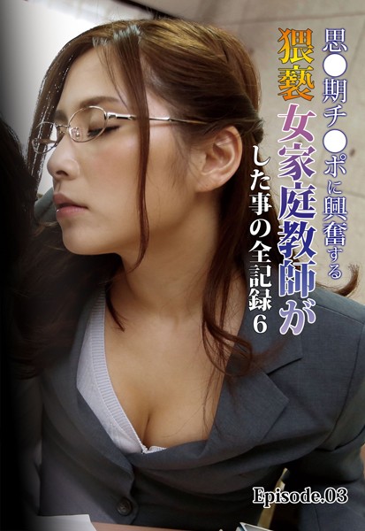 思●期チ●ポに興奮する猥褻女家庭教師がした事の全記録6 Episode.03