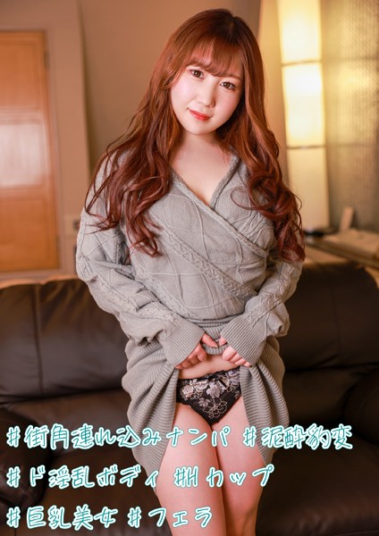 ＃街角連れ込みナンパ ＃泥●豹変 ＃ド淫乱ボディ ＃Hカップ ＃巨乳美女 ＃フェラ