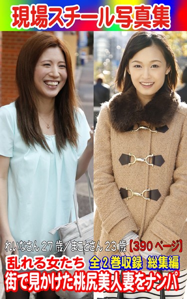 全2巻収録 総集編 現場スチール写真集 乱れる女たち 街で見かけた桃尻美人妻をナンパ れいなさん27歳/まことさん23歳