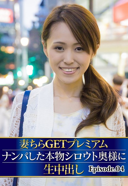 妻ちらGETプレミアム ナンパした本物シロウト奥様に生中出し Episode.04