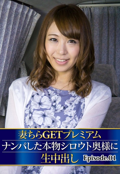 妻ちらGETプレミアム ナンパした本物シロウト奥様に生中出し Episode.01