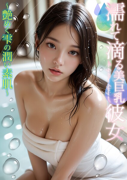 濡れて滴る美巨乳彼女 〜艶めく雫の潤い素肌〜